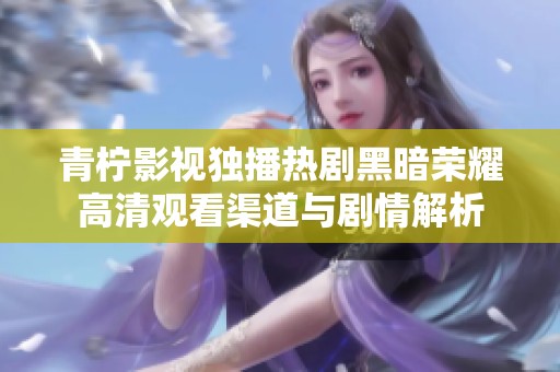 青柠影视独播热剧黑暗荣耀高清观看渠道与剧情解析