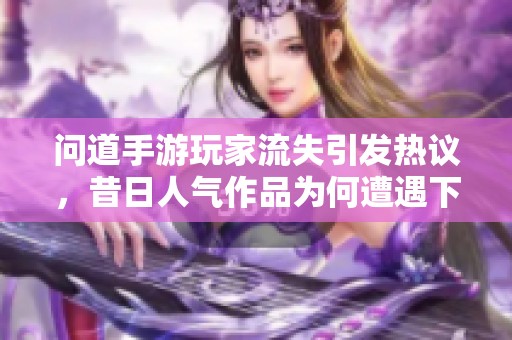 问道手游玩家流失引发热议，昔日人气作品为何遭遇下滑困境