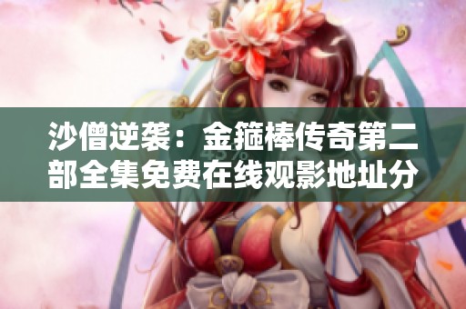 沙僧逆袭：金箍棒传奇第二部全集免费在线观影地址分享