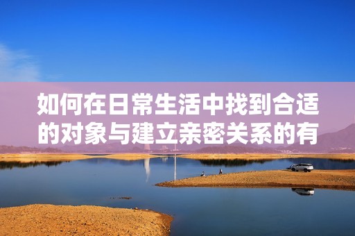 如何在日常生活中找到合适的对象与建立亲密关系的有效方法