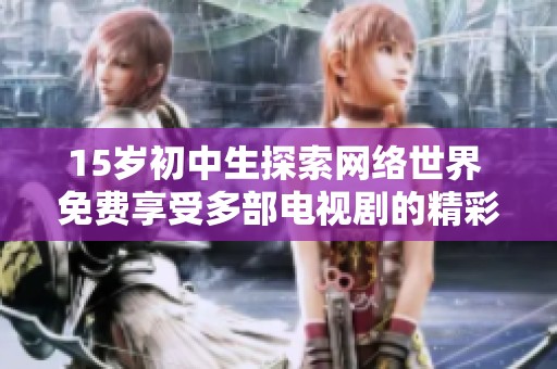 15岁初中生探索网络世界 免费享受多部电视剧的精彩内容