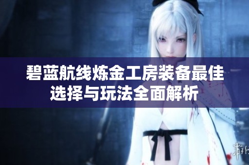 碧蓝航线炼金工房装备最佳选择与玩法全面解析
