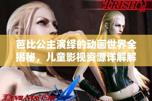 芭比公主演绎的动画世界全揭秘，儿童影视资源详解解析