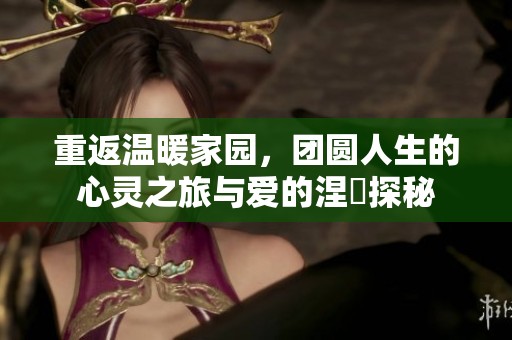重返温暖家园，团圆人生的心灵之旅与爱的涅槃探秘