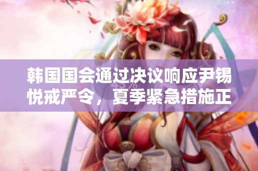 韩国国会通过决议响应尹锡悦戒严令，夏季紧急措施正式启动
