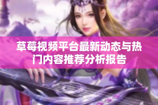 草莓视频平台最新动态与热门内容推荐分析报告
