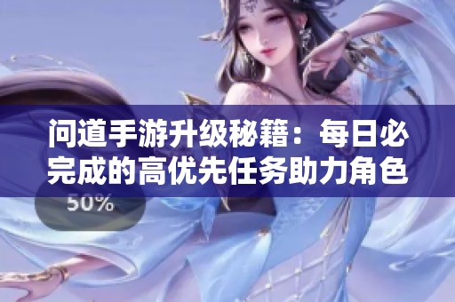 问道手游升级秘籍：每日必完成的高优先任务助力角色实力提升