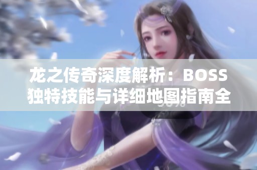 龙之传奇深度解析：BOSS独特技能与详细地图指南全攻略