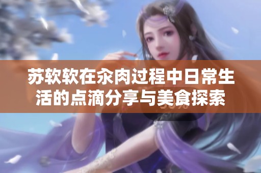 苏软软在汆肉过程中日常生活的点滴分享与美食探索