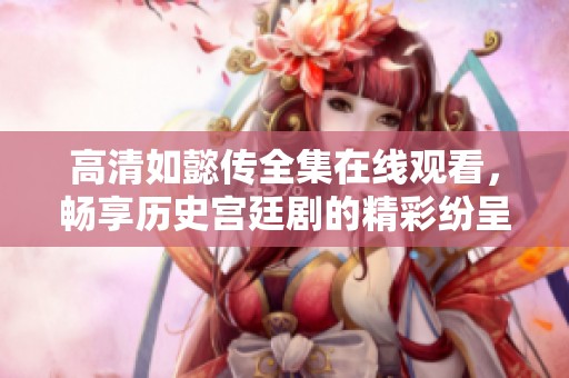 高清如懿传全集在线观看，畅享历史宫廷剧的精彩纷呈与情感纠葛
