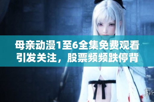 母亲动漫1至6全集免费观看引发关注，股票频频跌停背后的社会热议