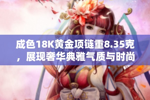 成色18K黄金项链重8.35克，展现奢华典雅气质与时尚魅力