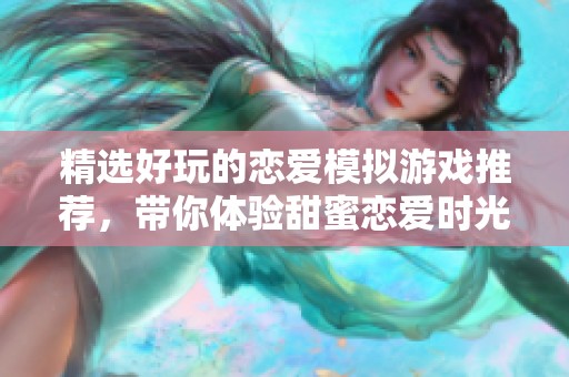 精选好玩的恋爱模拟游戏推荐，带你体验甜蜜恋爱时光