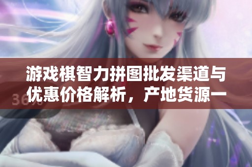 游戏棋智力拼图批发渠道与优惠价格解析，产地货源一手掌握