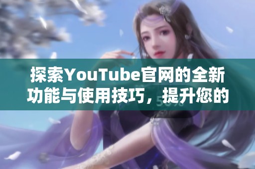 探索YouTube官网的全新功能与使用技巧，提升您的观看体验