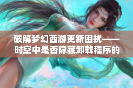 破解梦幻西游更新困扰——时空中是否隐藏卸载程序的秘密