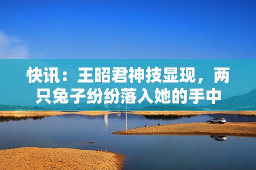 快讯：王昭君神技显现，两只兔子纷纷落入她的手中