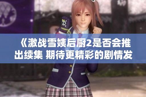 《激战雪姨后厨2是否会推出续集 期待更精彩的剧情发展》