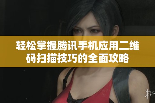 轻松掌握腾讯手机应用二维码扫描技巧的全面攻略