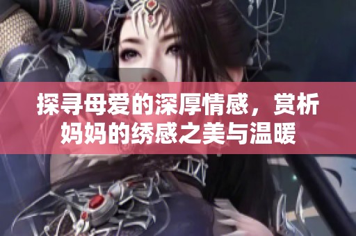 探寻母爱的深厚情感，赏析妈妈的绣感之美与温暖