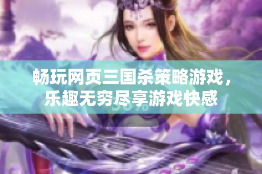 畅玩网页三国杀策略游戏，乐趣无穷尽享游戏快感