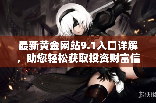 最新黄金网站9.1入口详解，助您轻松获取投资财富信息与资源！