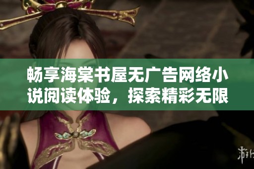 畅享海棠书屋无广告网络小说阅读体验，探索精彩无限的文学世界