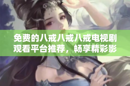 免费的八戒八戒八戒电视剧观看平台推荐，畅享精彩影视内容