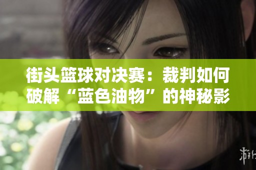 街头篮球对决赛：裁判如何破解“蓝色油物”的神秘影响力？