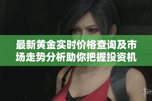 最新黄金实时价格查询及市场走势分析助你把握投资机会