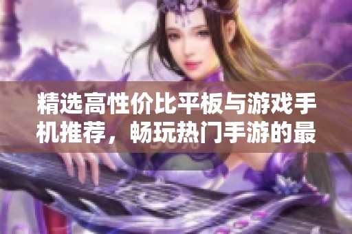 精选高性价比平板与游戏手机推荐，畅玩热门手游的最佳选择指南