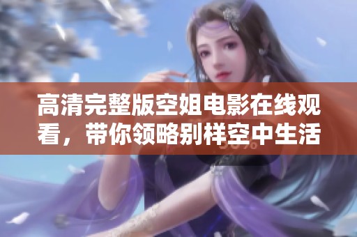 高清完整版空姐电影在线观看，带你领略别样空中生活与梦想追逐