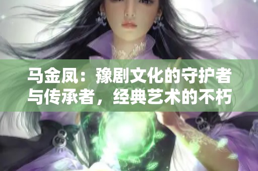 马金凤：豫剧文化的守护者与传承者，经典艺术的不朽代言人