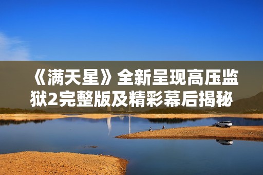 《满天星》全新呈现高压监狱2完整版及精彩幕后揭秘