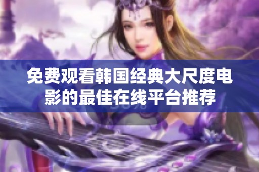 免费观看韩国经典大尺度电影的最佳在线平台推荐
