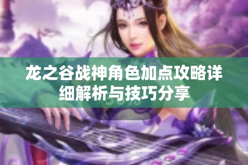 龙之谷战神角色加点攻略详细解析与技巧分享
