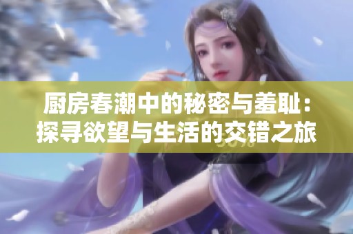 厨房春潮中的秘密与羞耻：探寻欲望与生活的交错之旅