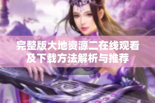 完整版大地资源二在线观看及下载方法解析与推荐