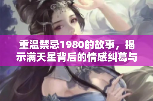 重温禁忌1980的故事，揭示满天星背后的情感纠葛与秘密