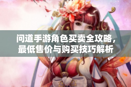 问道手游角色买卖全攻略，最低售价与购买技巧解析