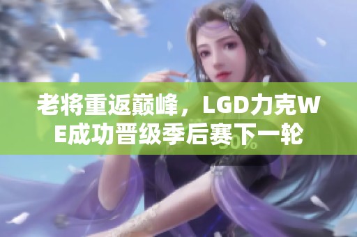 老将重返巅峰，LGD力克WE成功晋级季后赛下一轮