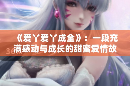 《爱丫爱丫成全》：一段充满感动与成长的甜蜜爱情故事即将开启