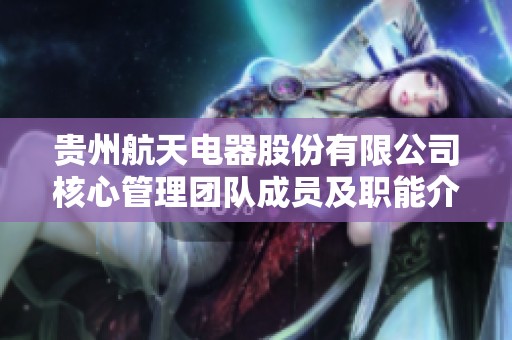贵州航天电器股份有限公司核心管理团队成员及职能介绍