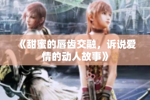 《甜蜜的唇齿交融，诉说爱情的动人故事》
