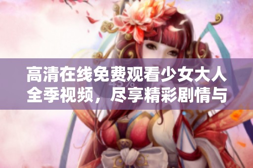 高清在线免费观看少女大人全季视频，尽享精彩剧情与角色发展