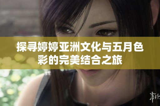 探寻婷婷亚洲文化与五月色彩的完美结合之旅