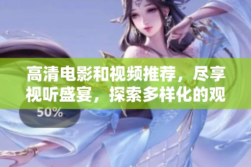 高清电影和视频推荐，尽享视听盛宴，探索多样化的观影体验