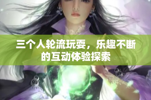 三个人轮流玩耍，乐趣不断的互动体验探索