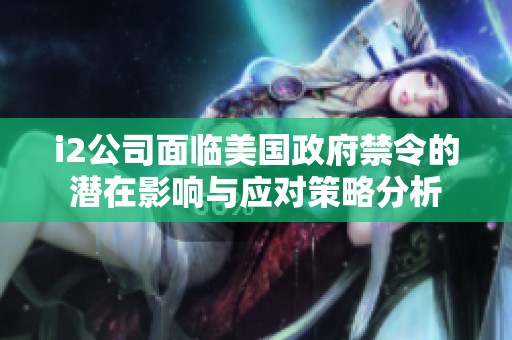 i2公司面临美国政府禁令的潜在影响与应对策略分析