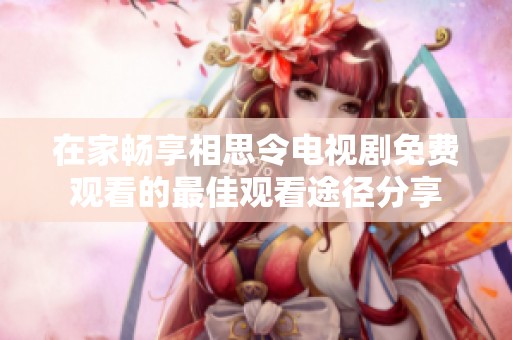 在家畅享相思令电视剧免费观看的最佳观看途径分享